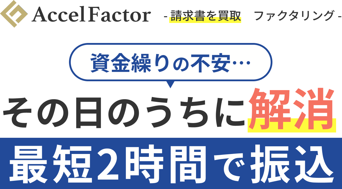 AccelFactor 請求書を買取 ファクタリング 資金繰りの不安… その日のうちに解消 最短2時間で振込
