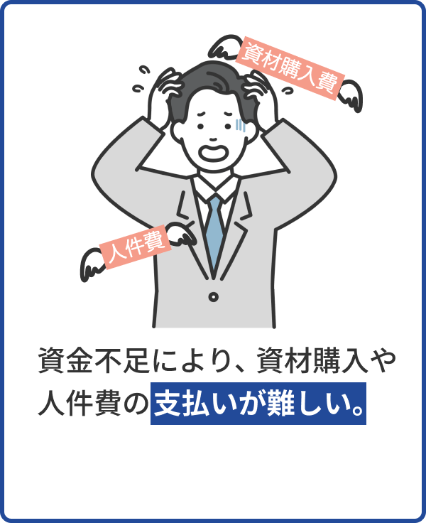 資金不足により、資材購入や人件費の支払いが難しい。