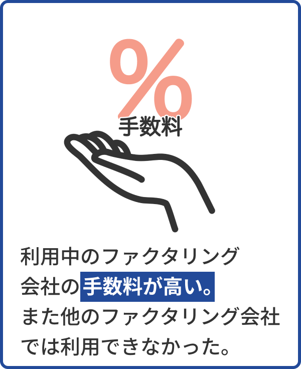 利用中のファクタリング会社の手数料が高い。また他のファクタリング会社
                            では利用できなかった。